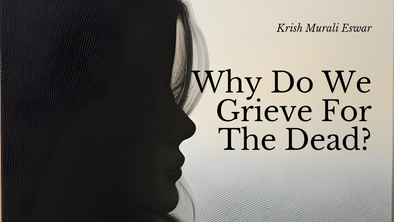 Why Do We Grieve For The Dead? - Krish Murali Eswar